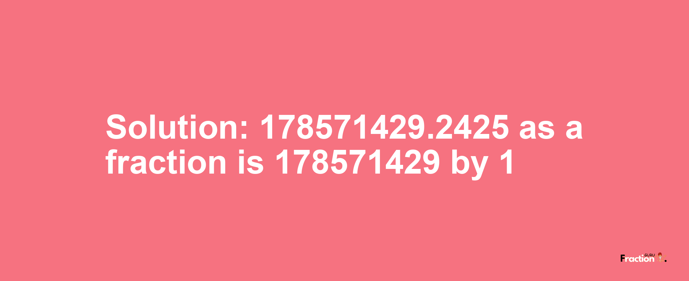 Solution:178571429.2425 as a fraction is 178571429/1